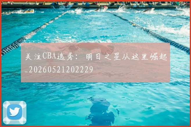 关注CBA选秀：明日之星从这里崛起_20260521202229