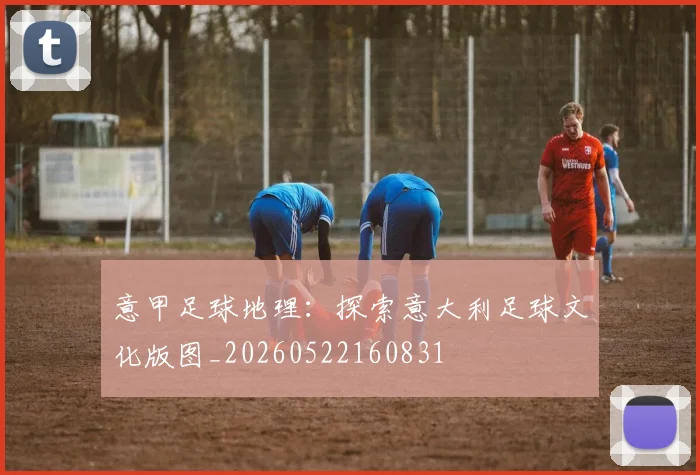 意甲足球地理:探索意大利足球文化版图_20260522160831