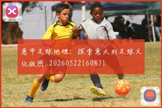 意甲足球地理:探索意大利足球文化版图_20260522160831