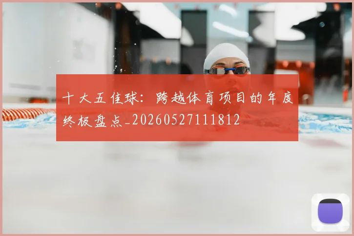 十大五佳球:跨越体育项目的年度终极盘点_20260527111812