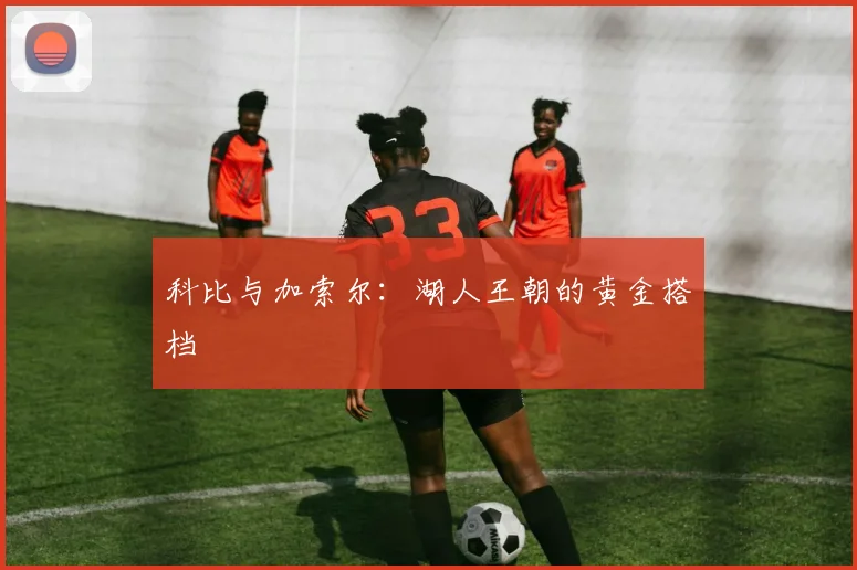 科比与加索尔:湖人王朝的黄金搭档