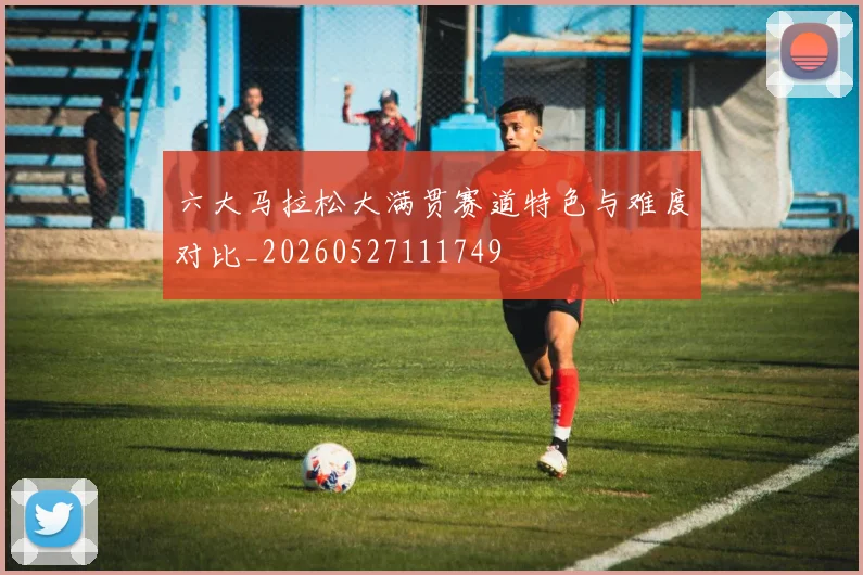六大马拉松大满贯赛道特色与难度对比_20260527111749