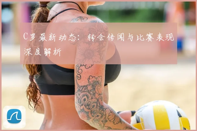 C罗最新动态:转会传闻与比赛表现深度解析