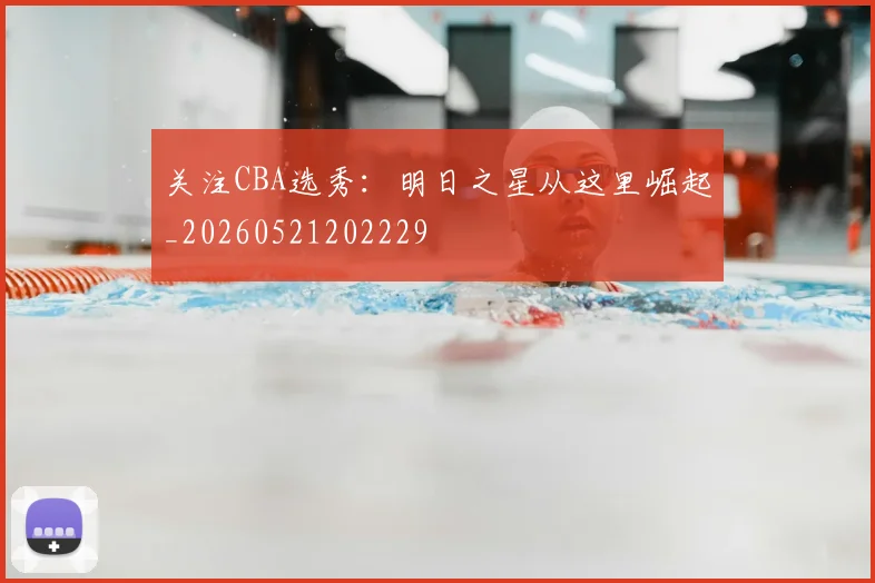 关注CBA选秀：明日之星从这里崛起_20260521202229