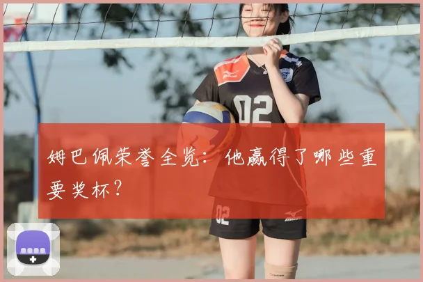 姆巴佩荣誉全览:他赢得了哪些重要奖杯?