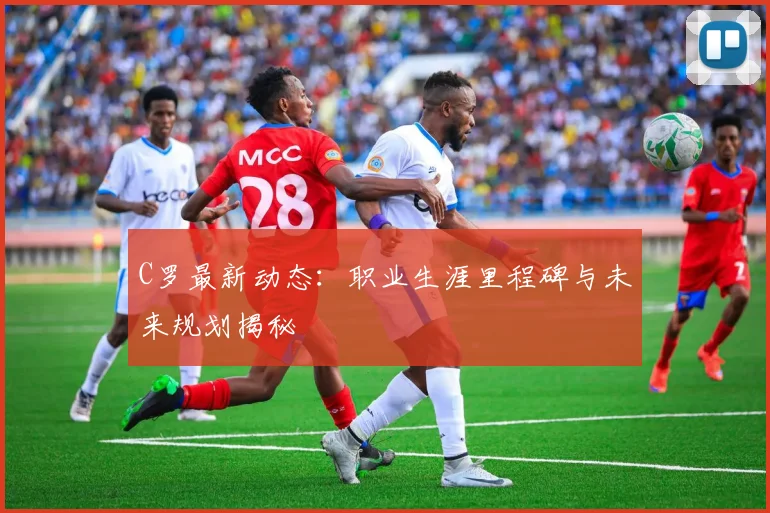 C罗最新动态:职业生涯里程碑与未来规划揭秘