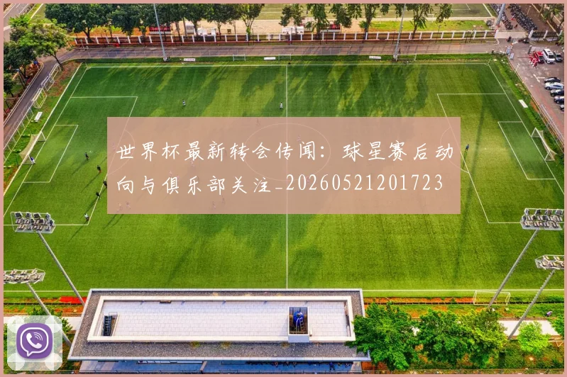 世界杯最新转会传闻：球星赛后动向与俱乐部关注_20260521201723