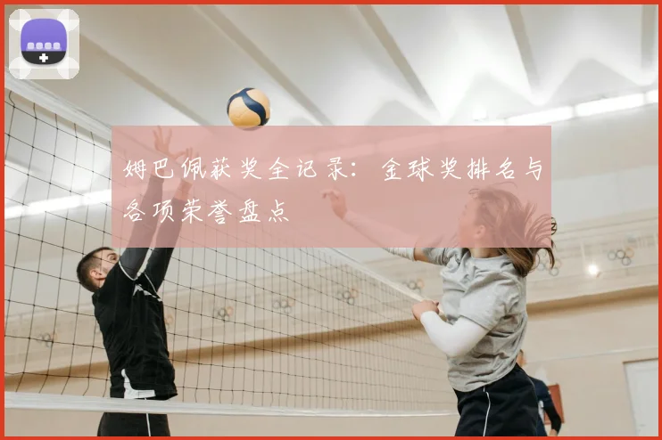 姆巴佩获奖全记录:金球奖排名与各项荣誉盘点