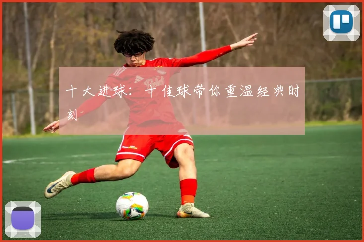 十大进球:十佳球带你重温经典时刻