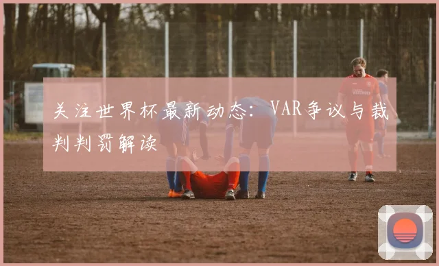 关注世界杯最新动态：VAR争议与裁判判罚解读