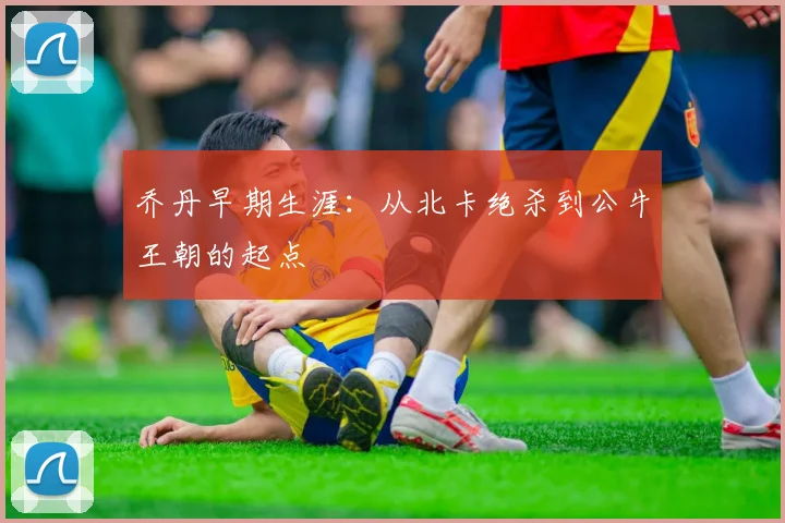 乔丹早期生涯:从北卡绝杀到公牛王朝的起点