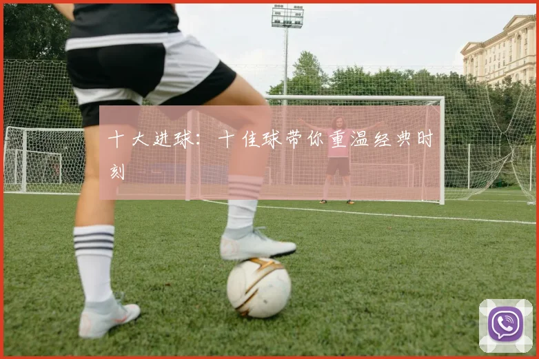 十大进球:十佳球带你重温经典时刻