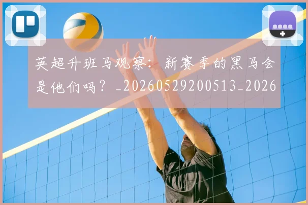 英超升班马观察:新赛季的黑马会是他们吗?_20260529200513_20260610170434