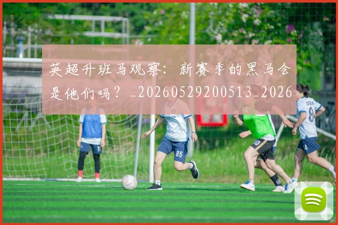 英超升班马观察:新赛季的黑马会是他们吗?_20260529200513_20260610170434