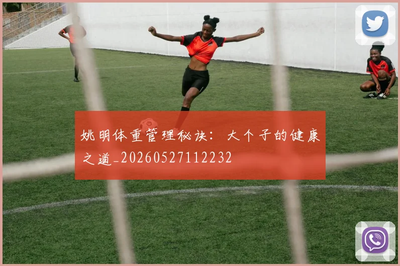 姚明体重管理秘诀：大个子的健康之道_20260527112232
