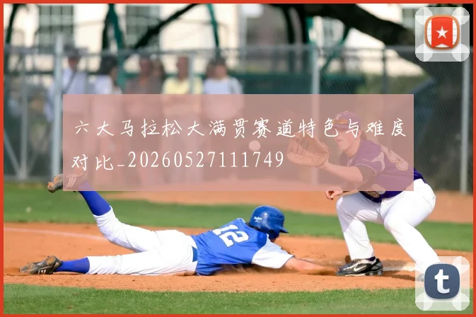 六大马拉松大满贯赛道特色与难度对比_20260527111749
