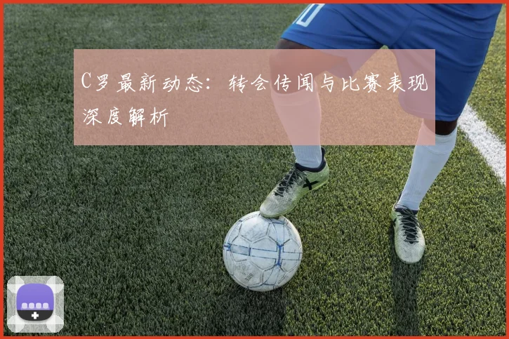 C罗最新动态:转会传闻与比赛表现深度解析