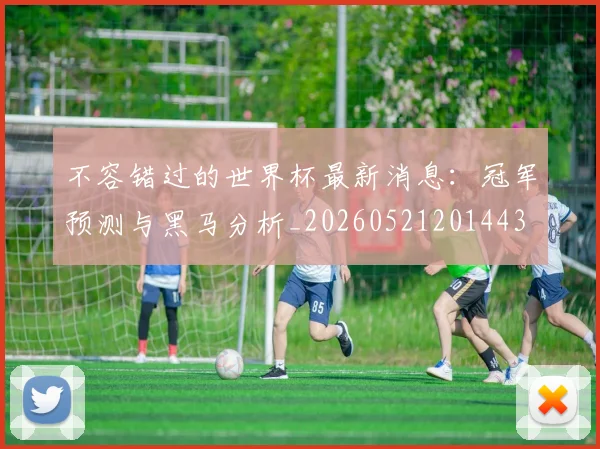 不容错过的世界杯最新消息:冠军预测与黑马分析_20260521201443