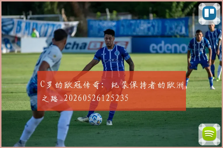 C罗的欧冠传奇:纪录保持者的欧洲之路_20260526125235